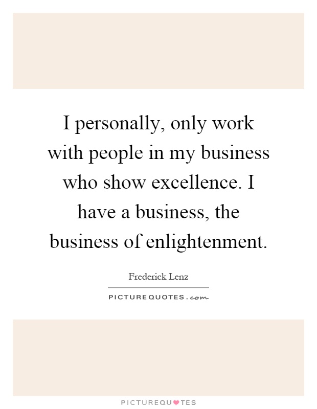 I personally, only work with people in my business who show excellence. I have a business, the business of enlightenment Picture Quote #1