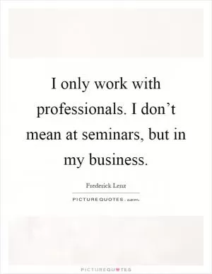I only work with professionals. I don’t mean at seminars, but in my business Picture Quote #1