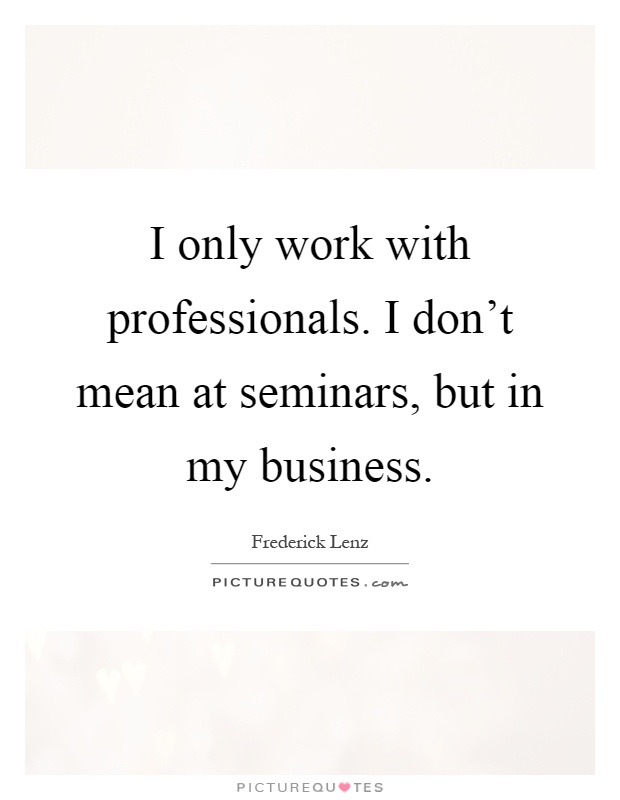 I only work with professionals. I don't mean at seminars, but in my business Picture Quote #1