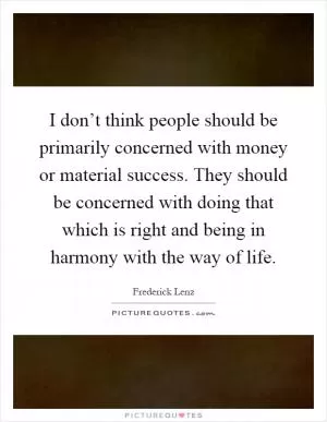 I don’t think people should be primarily concerned with money or material success. They should be concerned with doing that which is right and being in harmony with the way of life Picture Quote #1