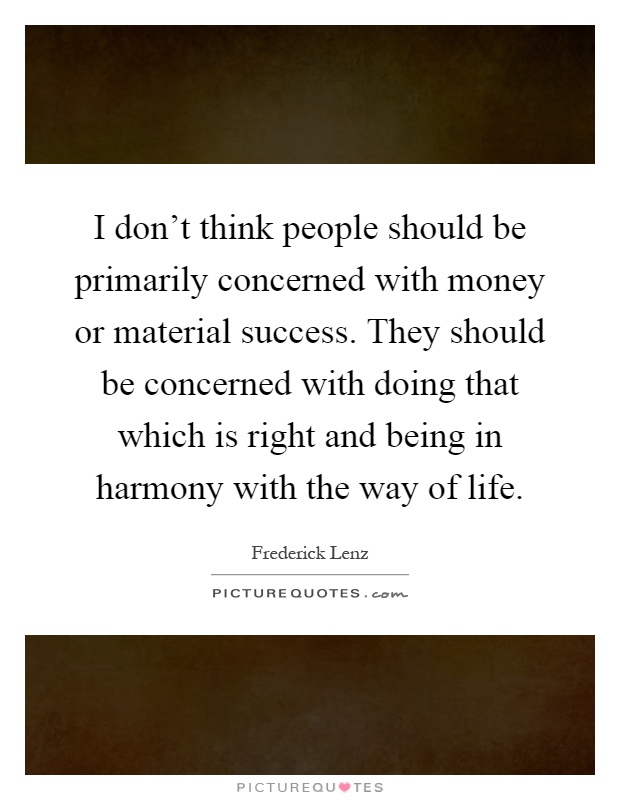 I don't think people should be primarily concerned with money or material success. They should be concerned with doing that which is right and being in harmony with the way of life Picture Quote #1