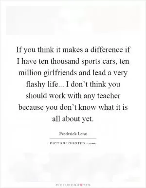 If you think it makes a difference if I have ten thousand sports cars, ten million girlfriends and lead a very flashy life... I don’t think you should work with any teacher because you don’t know what it is all about yet Picture Quote #1