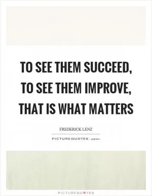 To see them succeed, to see them improve, that is what matters Picture Quote #1