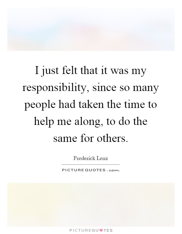 I just felt that it was my responsibility, since so many people had taken the time to help me along, to do the same for others Picture Quote #1
