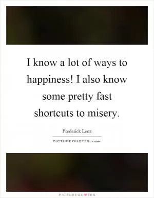 I know a lot of ways to happiness! I also know some pretty fast shortcuts to misery Picture Quote #1