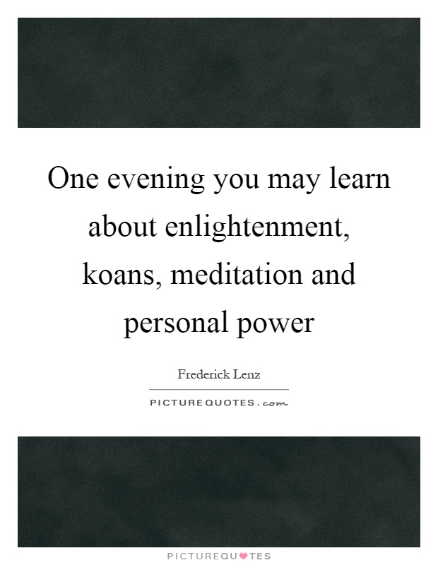 One evening you may learn about enlightenment, koans, meditation and personal power Picture Quote #1