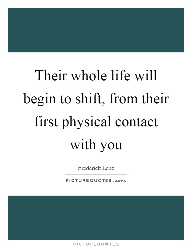 Their whole life will begin to shift, from their first physical contact with you Picture Quote #1