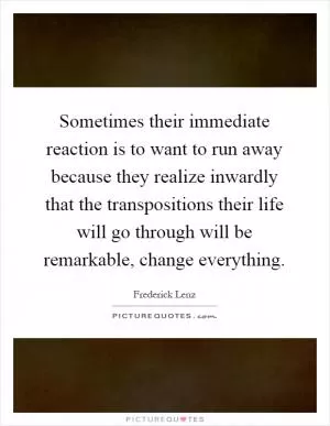 Sometimes their immediate reaction is to want to run away because they realize inwardly that the transpositions their life will go through will be remarkable, change everything Picture Quote #1