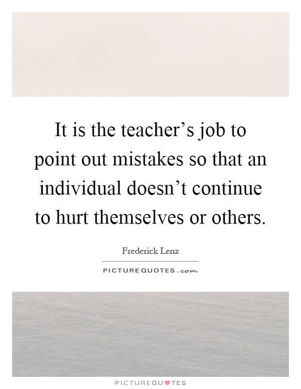 It is the teacher's job to point out mistakes so that an individual doesn't continue to hurt themselves or others Picture Quote #1