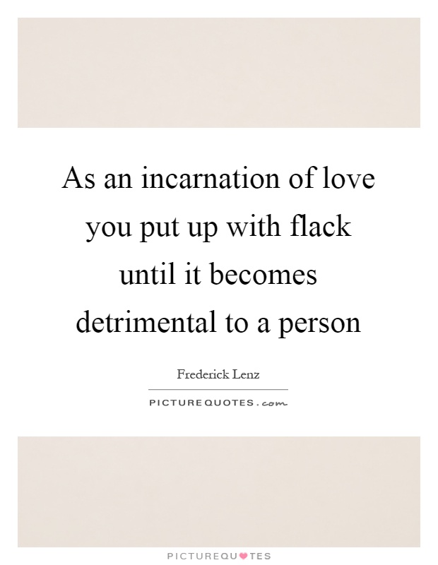 As an incarnation of love you put up with flack until it becomes detrimental to a person Picture Quote #1