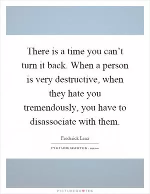There is a time you can’t turn it back. When a person is very destructive, when they hate you tremendously, you have to disassociate with them Picture Quote #1