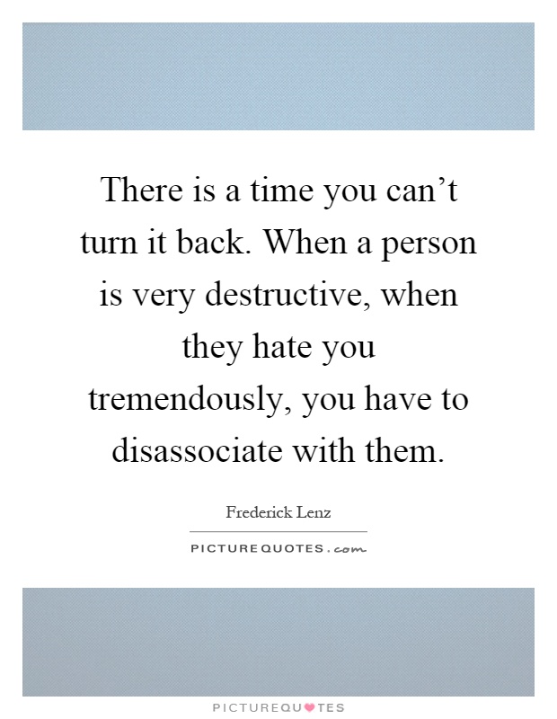 There is a time you can't turn it back. When a person is very destructive, when they hate you tremendously, you have to disassociate with them Picture Quote #1