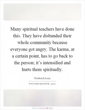 Many spiritual teachers have done this. They have disbanded their whole community because everyone got angry. The karma, at a certain point, has to go back to the person; it’s intensified and hurts them spiritually Picture Quote #1