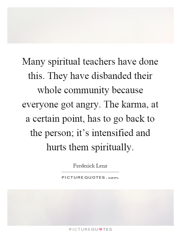 Many spiritual teachers have done this. They have disbanded their whole community because everyone got angry. The karma, at a certain point, has to go back to the person; it's intensified and hurts them spiritually Picture Quote #1