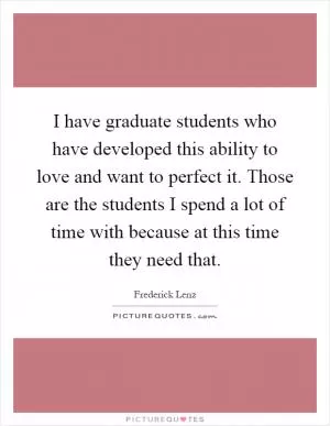 I have graduate students who have developed this ability to love and want to perfect it. Those are the students I spend a lot of time with because at this time they need that Picture Quote #1