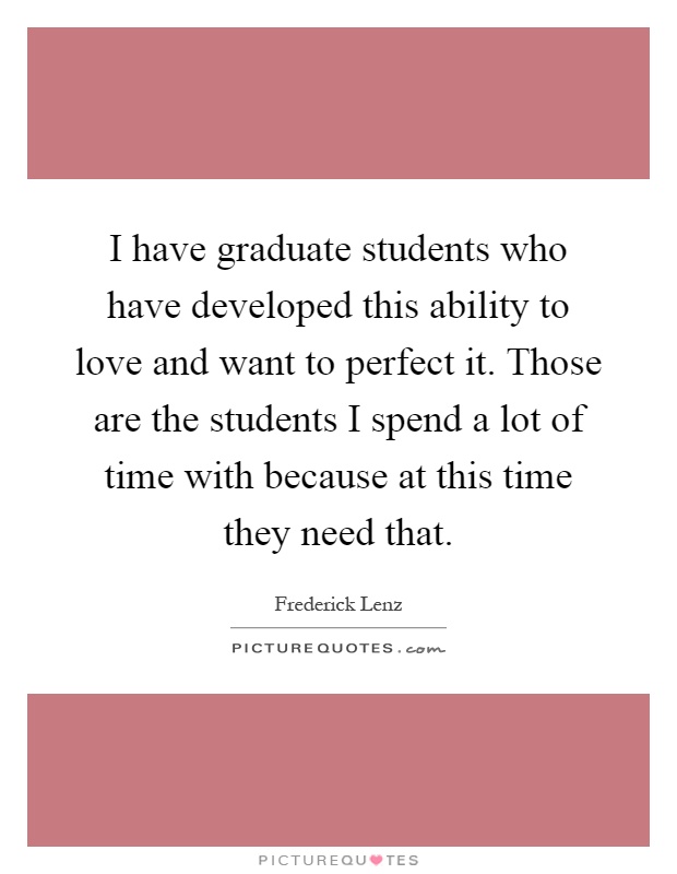 I have graduate students who have developed this ability to love and want to perfect it. Those are the students I spend a lot of time with because at this time they need that Picture Quote #1