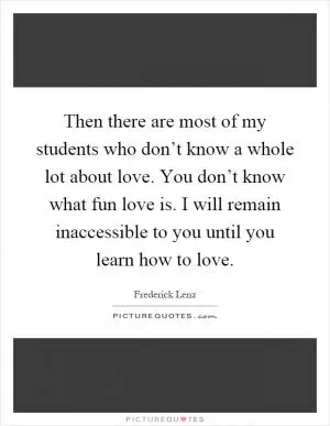 Then there are most of my students who don’t know a whole lot about love. You don’t know what fun love is. I will remain inaccessible to you until you learn how to love Picture Quote #1