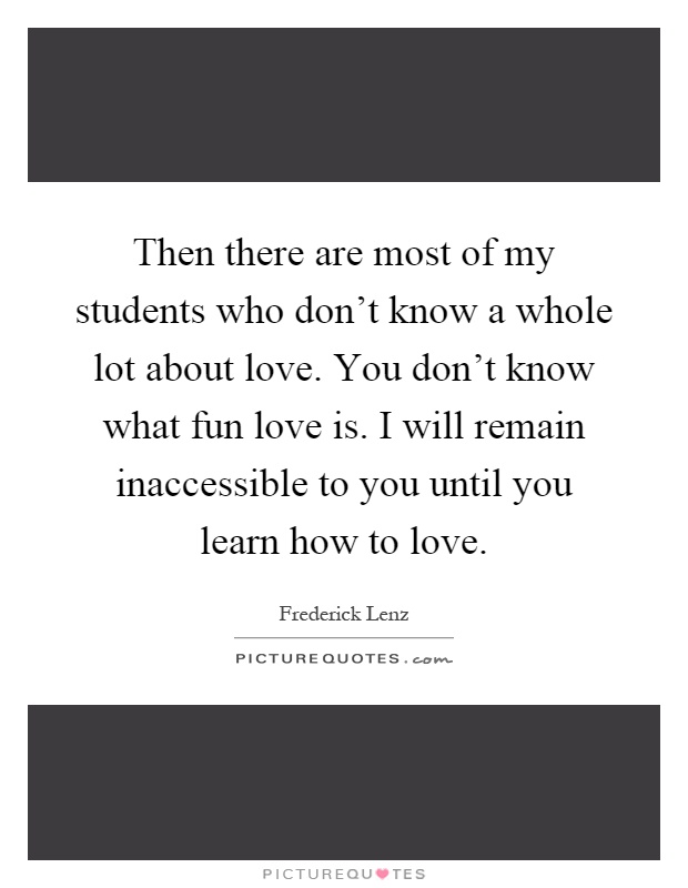 Then there are most of my students who don't know a whole lot about love. You don't know what fun love is. I will remain inaccessible to you until you learn how to love Picture Quote #1