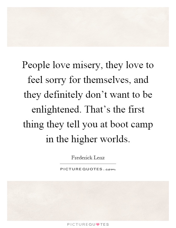 People love misery, they love to feel sorry for themselves, and they definitely don't want to be enlightened. That's the first thing they tell you at boot camp in the higher worlds Picture Quote #1