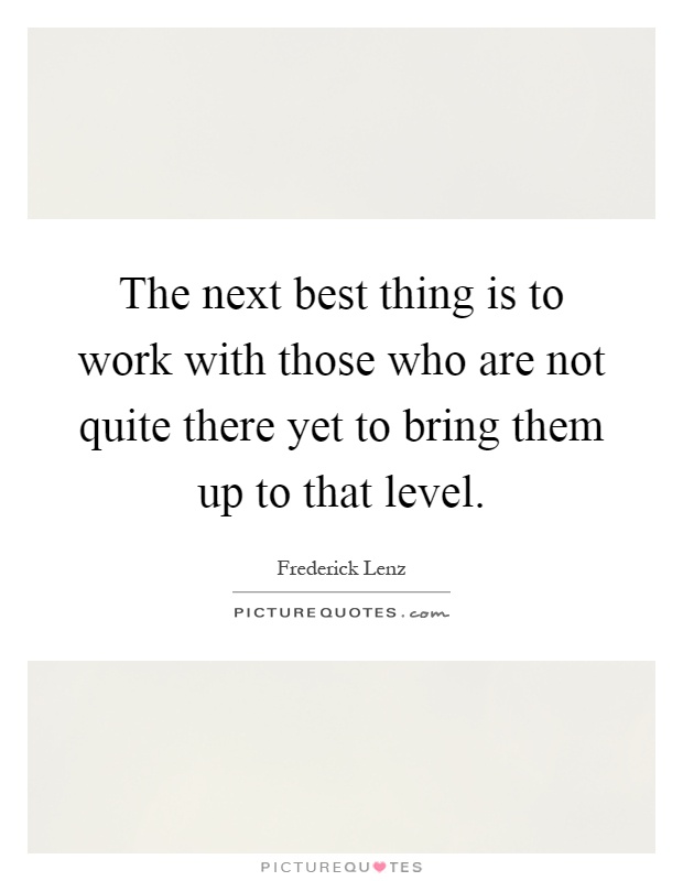 The next best thing is to work with those who are not quite there yet to bring them up to that level Picture Quote #1
