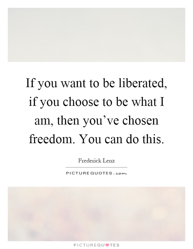 If you want to be liberated, if you choose to be what I am, then you've chosen freedom. You can do this Picture Quote #1