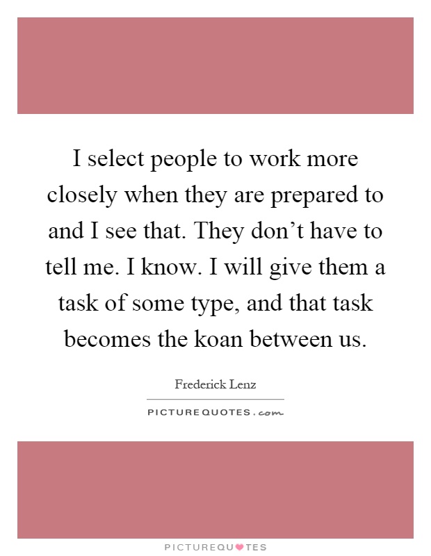 I select people to work more closely when they are prepared to and I see that. They don't have to tell me. I know. I will give them a task of some type, and that task becomes the koan between us Picture Quote #1