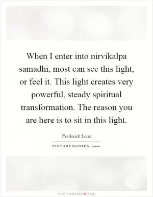 When I enter into nirvikalpa samadhi, most can see this light, or feel it. This light creates very powerful, steady spiritual transformation. The reason you are here is to sit in this light Picture Quote #1