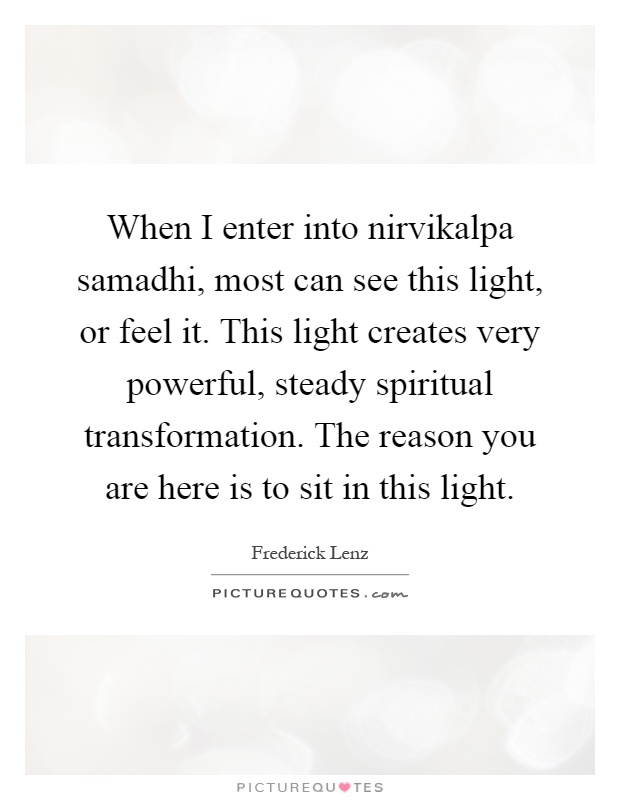 When I enter into nirvikalpa samadhi, most can see this light, or feel it. This light creates very powerful, steady spiritual transformation. The reason you are here is to sit in this light Picture Quote #1