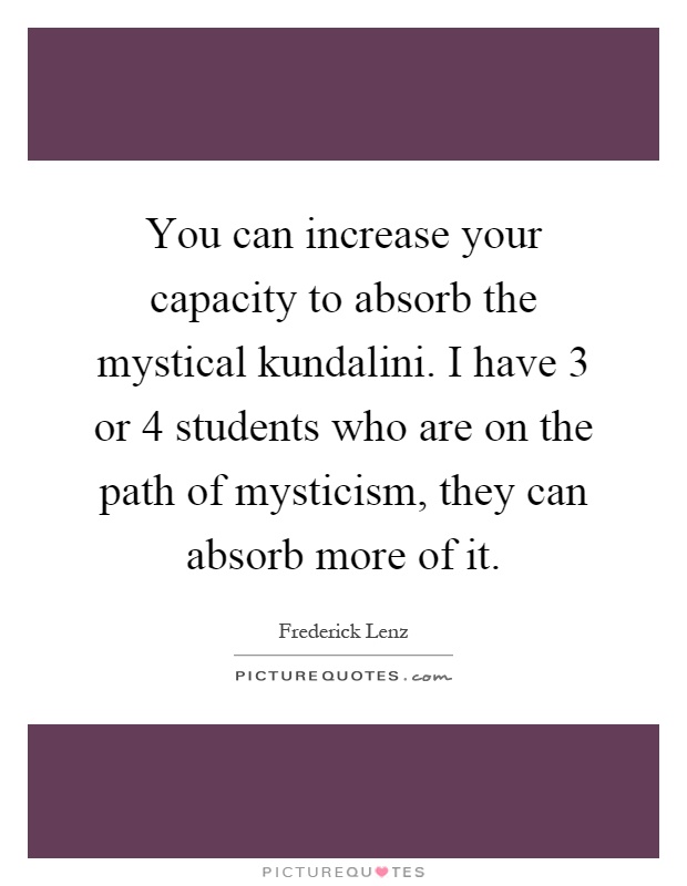 You can increase your capacity to absorb the mystical kundalini. I have 3 or 4 students who are on the path of mysticism, they can absorb more of it Picture Quote #1