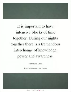 It is important to have intensive blocks of time together. During our nights together there is a tremendous interchange of knowledge, power and awareness Picture Quote #1