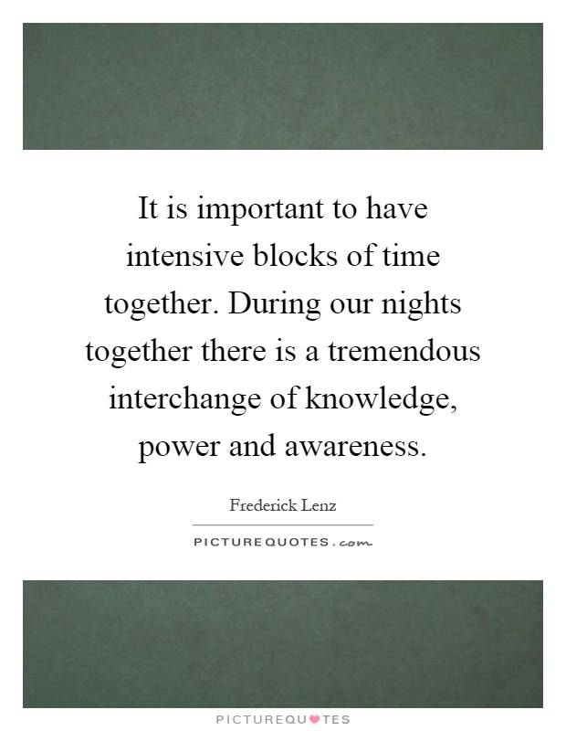 It is important to have intensive blocks of time together. During our nights together there is a tremendous interchange of knowledge, power and awareness Picture Quote #1