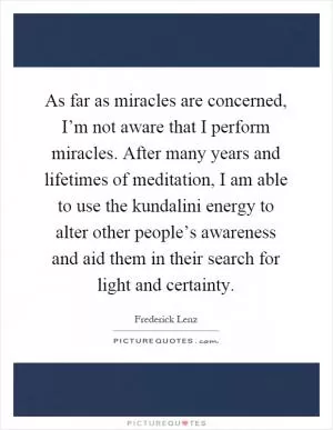 As far as miracles are concerned, I’m not aware that I perform miracles. After many years and lifetimes of meditation, I am able to use the kundalini energy to alter other people’s awareness and aid them in their search for light and certainty Picture Quote #1