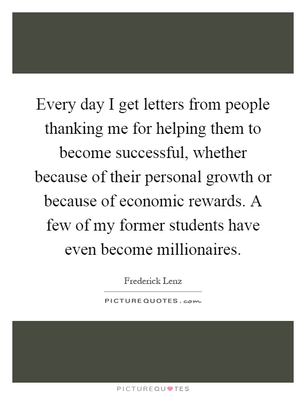 Every day I get letters from people thanking me for helping them to become successful, whether because of their personal growth or because of economic rewards. A few of my former students have even become millionaires Picture Quote #1