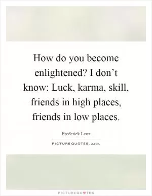 How do you become enlightened? I don’t know: Luck, karma, skill, friends in high places, friends in low places Picture Quote #1
