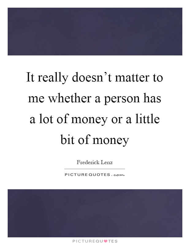 It really doesn't matter to me whether a person has a lot of money or a little bit of money Picture Quote #1