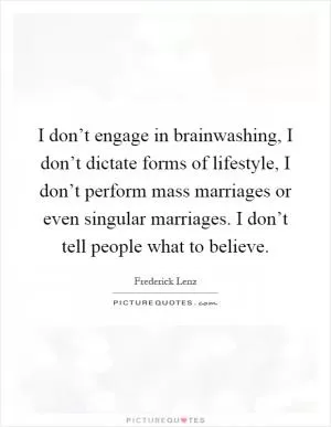 I don’t engage in brainwashing, I don’t dictate forms of lifestyle, I don’t perform mass marriages or even singular marriages. I don’t tell people what to believe Picture Quote #1
