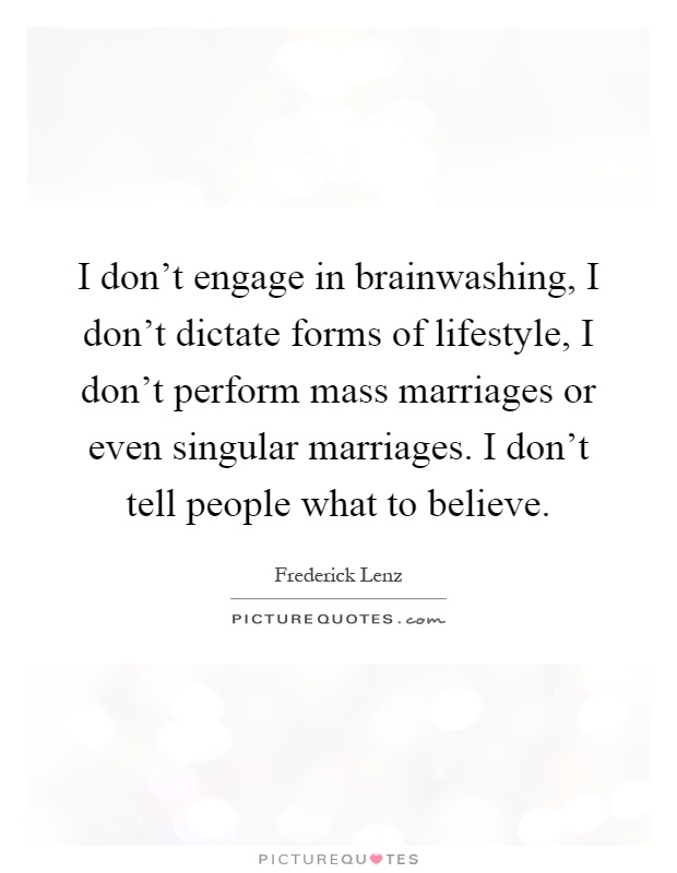 I don't engage in brainwashing, I don't dictate forms of lifestyle, I don't perform mass marriages or even singular marriages. I don't tell people what to believe Picture Quote #1