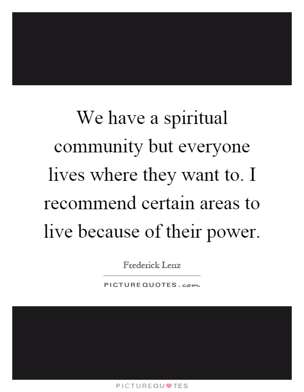 We have a spiritual community but everyone lives where they want to. I recommend certain areas to live because of their power Picture Quote #1