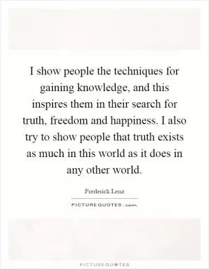 I show people the techniques for gaining knowledge, and this inspires them in their search for truth, freedom and happiness. I also try to show people that truth exists as much in this world as it does in any other world Picture Quote #1