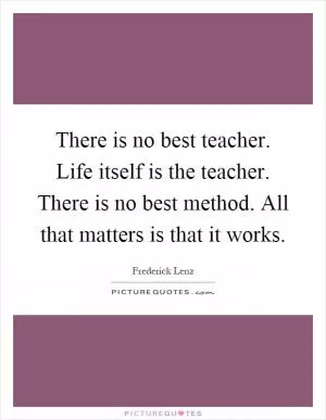 There is no best teacher. Life itself is the teacher. There is no best method. All that matters is that it works Picture Quote #1