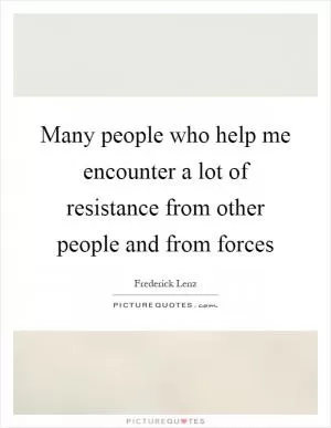 Many people who help me encounter a lot of resistance from other people and from forces Picture Quote #1