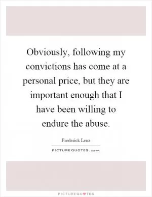 Obviously, following my convictions has come at a personal price, but they are important enough that I have been willing to endure the abuse Picture Quote #1