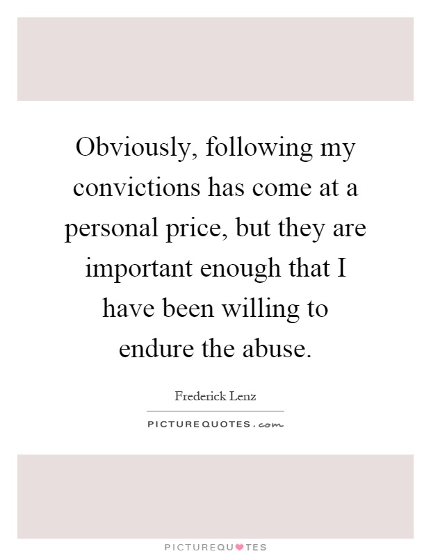 Obviously, following my convictions has come at a personal price, but they are important enough that I have been willing to endure the abuse Picture Quote #1