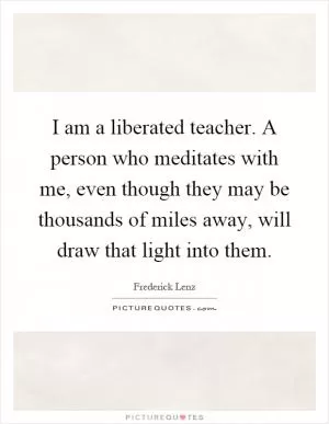 I am a liberated teacher. A person who meditates with me, even though they may be thousands of miles away, will draw that light into them Picture Quote #1