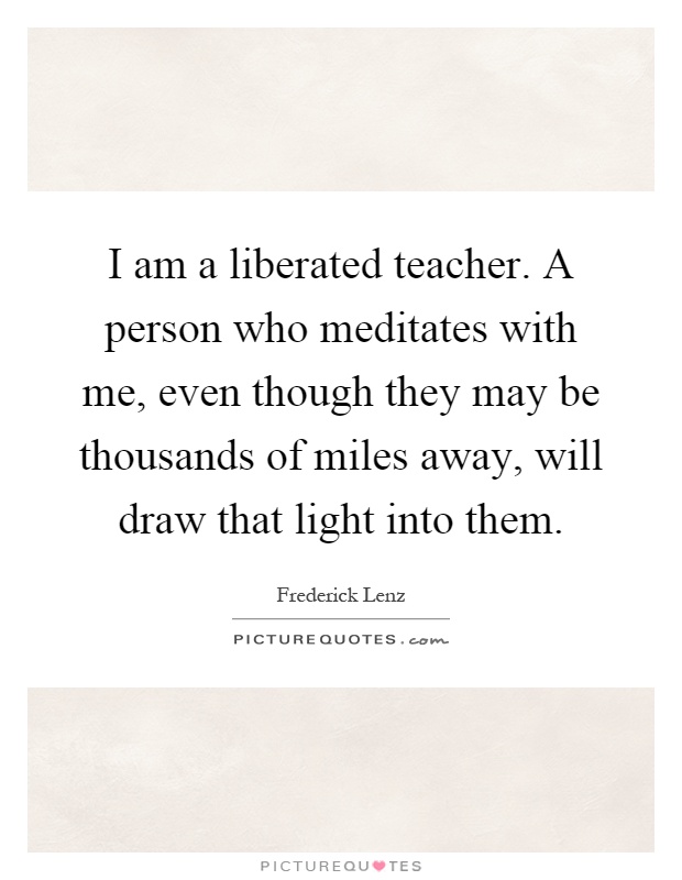 I am a liberated teacher. A person who meditates with me, even though they may be thousands of miles away, will draw that light into them Picture Quote #1