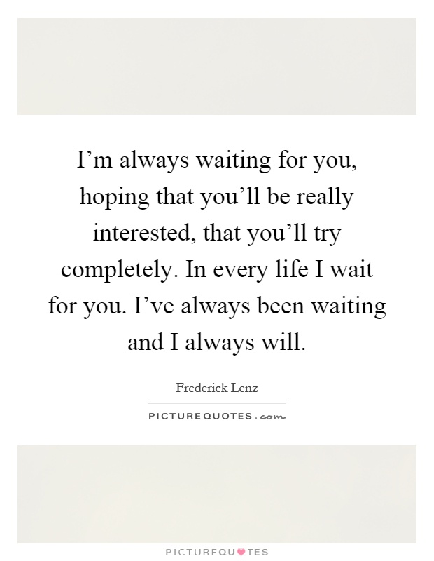 I'm always waiting for you, hoping that you'll be really interested, that you'll try completely. In every life I wait for you. I've always been waiting and I always will Picture Quote #1