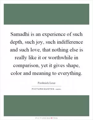 Samadhi is an experience of such depth, such joy, such indifference and such love, that nothing else is really like it or worthwhile in comparison, yet it gives shape, color and meaning to everything Picture Quote #1