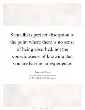 Samadhi is perfect absorption to the point where there is no sense of being absorbed, not the consciousness of knowing that you are having an experience Picture Quote #1