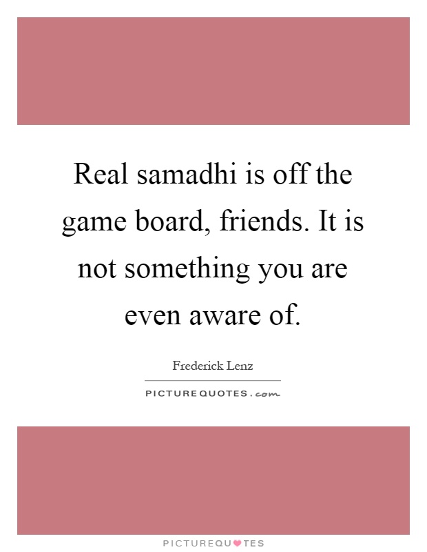 Real samadhi is off the game board, friends. It is not something you are even aware of Picture Quote #1