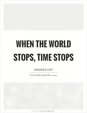 When the world stops, time stops Picture Quote #1